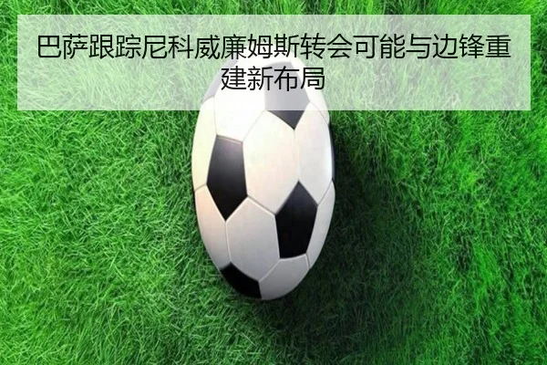 巴萨跟踪尼科威廉姆斯转会可能与边锋重建新布局