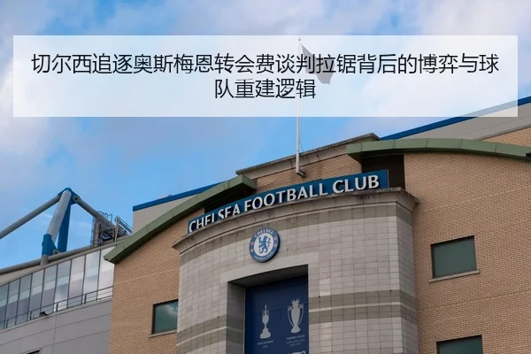 切尔西追逐奥斯梅恩转会费谈判拉锯背后的博弈与球队重建逻辑