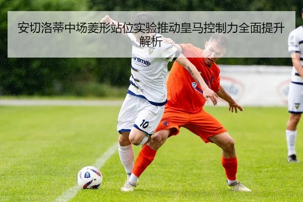 安切洛蒂中场菱形站位实验推动皇马控制力全面提升解析