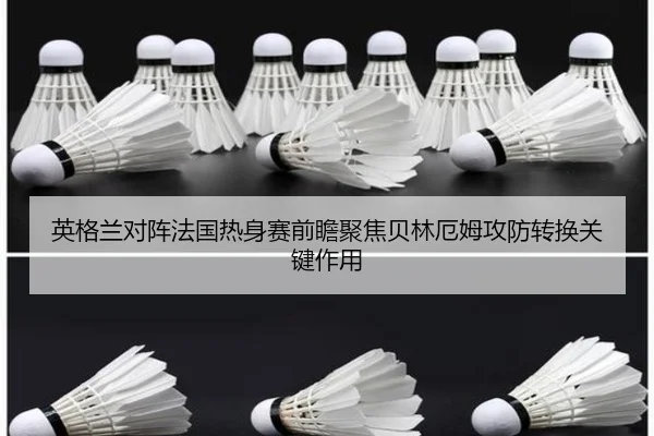 英格兰对阵法国热身赛前瞻聚焦贝林厄姆攻防转换关键作用