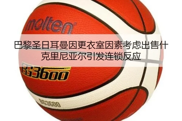 巴黎圣日耳曼因更衣室因素考虑出售什克里尼亚尔引发连锁反应