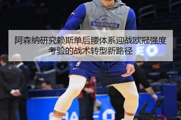 阿森纳研究赖斯单后腰体系迎战欧冠强度考验的战术转型新路径