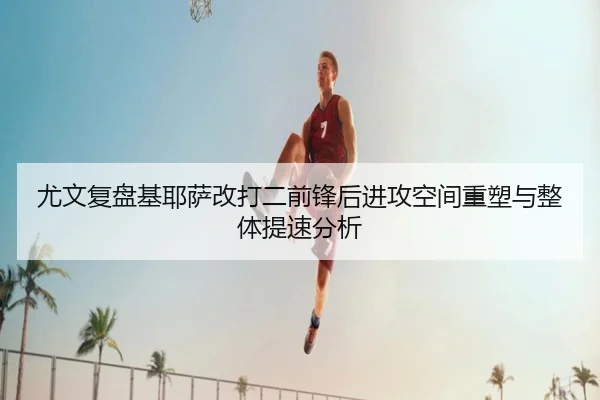 尤文复盘基耶萨改打二前锋后进攻空间重塑与整体提速分析