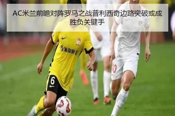 AC米兰前瞻对阵罗马之战普利西奇边路突破或成胜负关键手