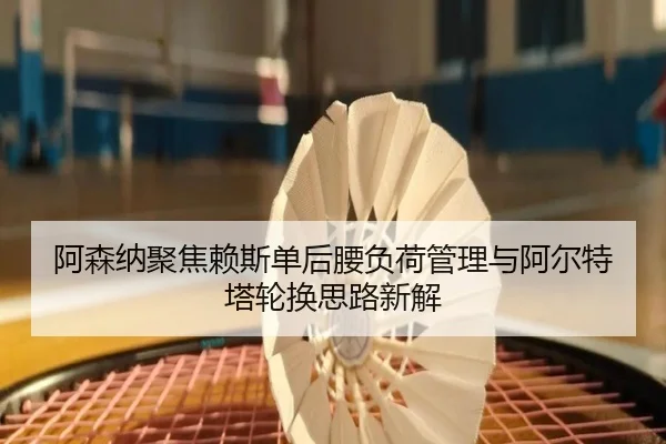 阿森纳聚焦赖斯单后腰负荷管理与阿尔特塔轮换思路新解