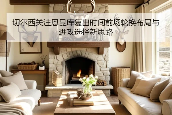 切尔西关注恩昆库复出时间前场轮换布局与进攻选择新思路