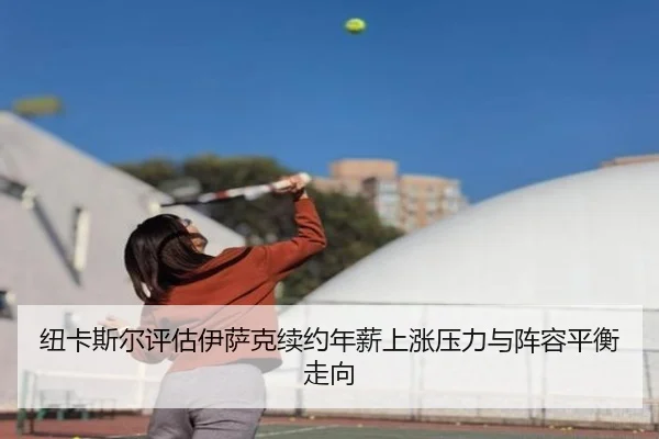 纽卡斯尔评估伊萨克续约年薪上涨压力与阵容平衡走向