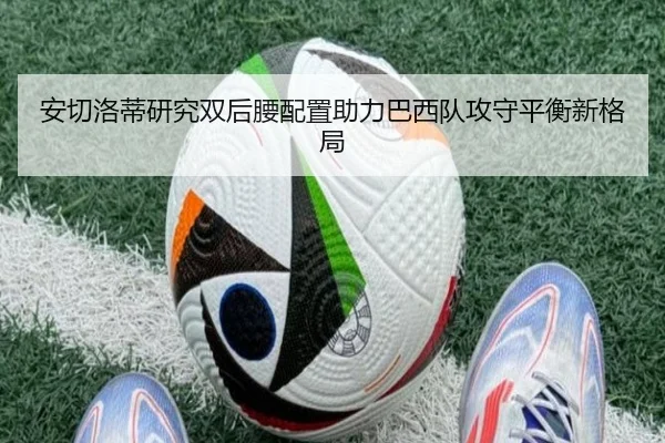 安切洛蒂研究双后腰配置助力巴西队攻守平衡新格局