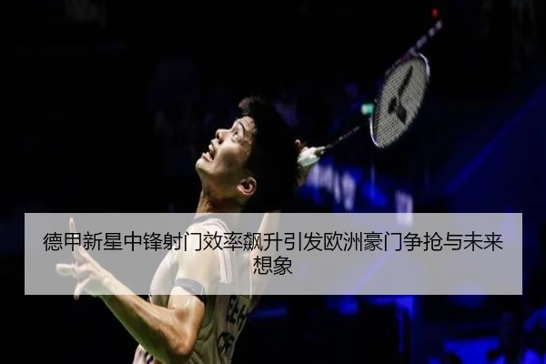 德甲新星中锋射门效率飙升引发欧洲豪门争抢与未来想象