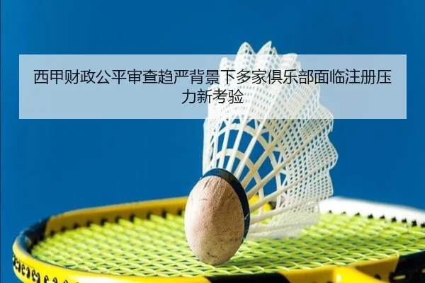 西甲财政公平审查趋严背景下多家俱乐部面临注册压力新考验